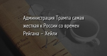 Администрация Трампа самая жесткая к России со времен Рейгана - Хейли