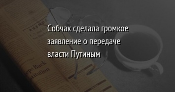 Собчак сделала громкое заявление о передаче власти Путиным