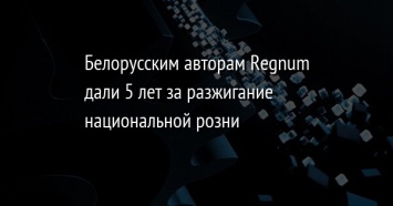 Белорусским авторам Regnum дали 5 лет за разжигание национальной розни