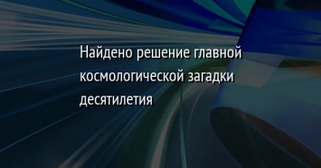 Найдено решение главной космологической загадки десятилетия