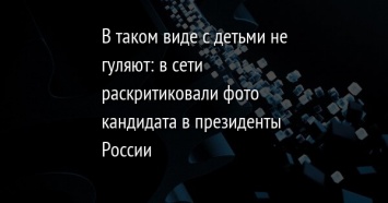 В таком виде с детьми не гуляют: в сети раскритиковали фото кандидата в президенты России