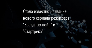 Стало известно название нового сериала режиссера "Звездных войн" и "Стартрека"