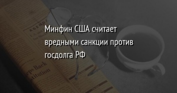 Минфин США считает вредными санкции против госдолга РФ