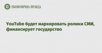 YouTube будет маркировать ролики СМИ, финансирует государство