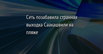 Сеть позабавила странная выходка Саакашвили на пляже