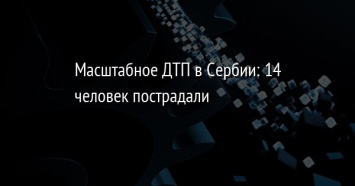 Масштабное ДТП в Сербии: 14 человек пострадали