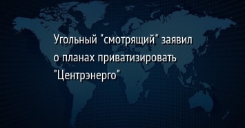 Угольный "смотрящий" заявил о планах приватизировать "Центрэнерго"