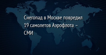 Снегопад в Москве повредил 19 самолетов Аэрофлота - СМИ