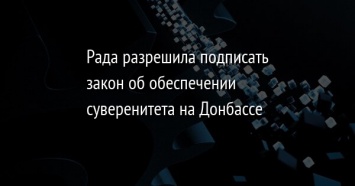 Рада разрешила подписать закон об обеспечении суверенитета на Донбассе