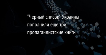 "Черный список" Украины пополнили еще три пропагандистские книги