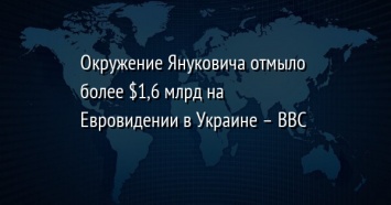 Окружение Януковича отмыло более $1,6 млрд на Евровидении в Украине - BBC