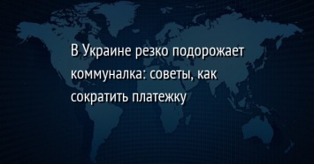 В Украине резко подорожает коммуналка: советы, как сократить платежку