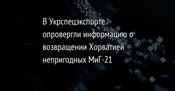 В Укрспецэкспорте опровергли информацию о возвращении Хорватией непригодных МиГ-21