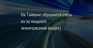 На Тайване обрушился отель из-за мощного землетрясения (видео)