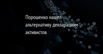 Порошенко нашел альтернативу декларациям активистов