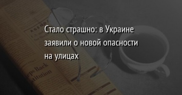 Стало страшно: в Украине заявили о новой опасности на улицах