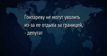 Гонтареву не могут уволить из-за ее отдыха за границей, - депутат