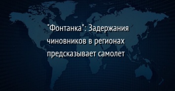 "Фонтанка": Задержания чиновников в регионах предсказывает самолет