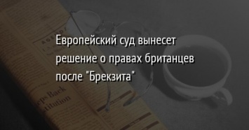 Европейский суд вынесет решение о правах британцев после "Брекзита"