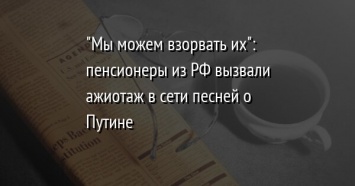 "Мы можем взорвать их": пенсионеры из РФ вызвали ажиотаж в сети песней о Путине