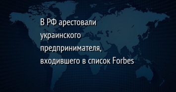 В РФ арестовали украинского предпринимателя, входившего в список Forbes