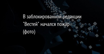 В заблокированной редакции "Вестей" начался пожар (фото)