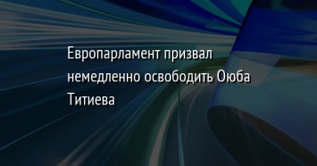 Европарламент призвал немедленно освободить Оюба Титиева