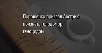 Порошенко призвал Австрию признать голодомор геноцидом