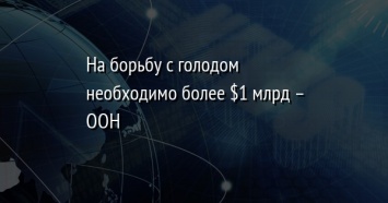 На борьбу с голодом необходимо более $1 млрд - ООН