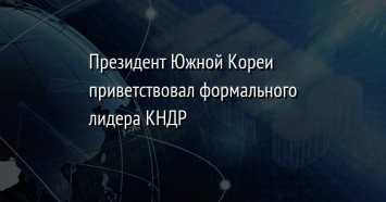 Президент Южной Кореи приветствовал формального лидера КНДР