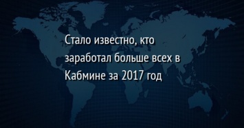 Стало известно, кто заработал больше всех в Кабмине за 2017 год