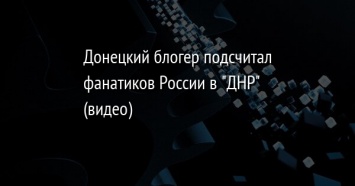 Донецкий блогер подсчитал фанатиков России в "ДНР" (видео)