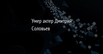 Умер актер Дмитрий Соловьев