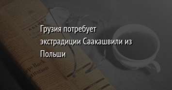 Грузия потребует экстрадиции Саакашвили из Польши