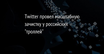Twitter провел масштабную зачистку у российских "троллей"