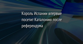 Король Испании впервые посетит Каталонию после референдума