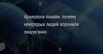 Археологи поняли, почему некоторых людей хоронили лицом вниз