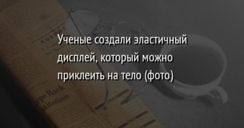 Ученые создали эластичный дисплей, который можно приклеить на тело (фото)