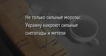 Не только сильные морозы: Украину накроют сильные снегопады и метели