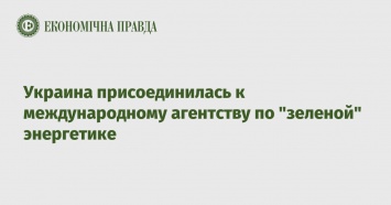 Украина присоединилась к международному агентству по "зеленой" энергетике