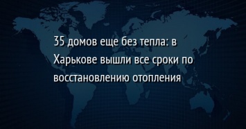 35 домов еще без тепла: в Харькове вышли все сроки по восстановлению отопления