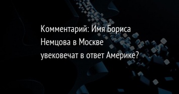 Комментарий: Имя Бориса Немцова в Москве увековечат в ответ Америке?