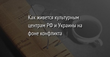 Как живется культурным центрам РФ и Украины на фоне конфликта