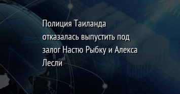 Полиция Таиланда отказалась выпустить под залог Настю Рыбку и Алекса Лесли