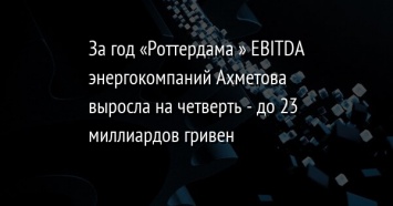 За год «Роттердама+» EBITDA энергокомпаний Ахметова выросла на четверть - до 23 миллиардов гривен