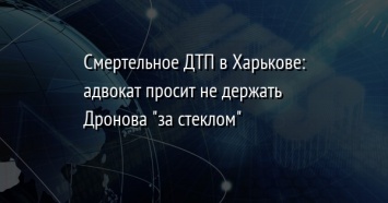 Смертельное ДТП в Харькове: адвокат просит не держать Дронова "за стеклом"