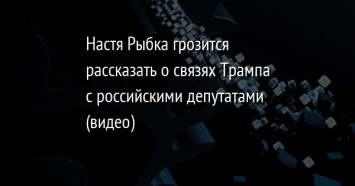 Настя Рыбка грозится рассказать о связях Трампа с российскими депутатами (видео)