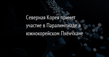 Северная Корея примет участие в Паралимпиаде в южнокорейском Пхенчхане