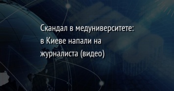 Скандал в медуниверситете: в Киеве напали на журналиста (видео)