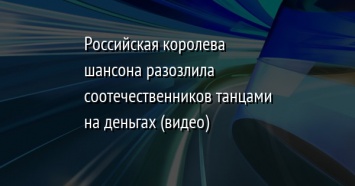 Российская королева шансона разозлила соотечественников танцами на деньгах (видео)